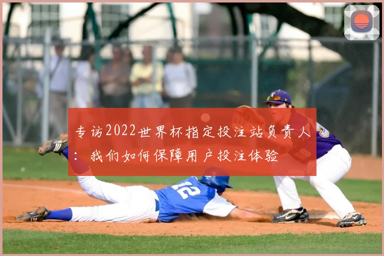 专访2022世界杯指定投注站负责人：我们如何保障用户投注体验