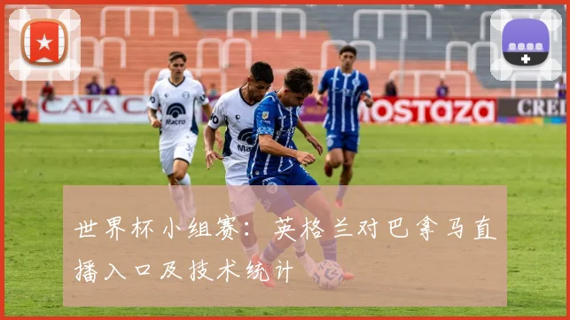 世界杯小组赛：英格兰对巴拿马直播入口及技术统计