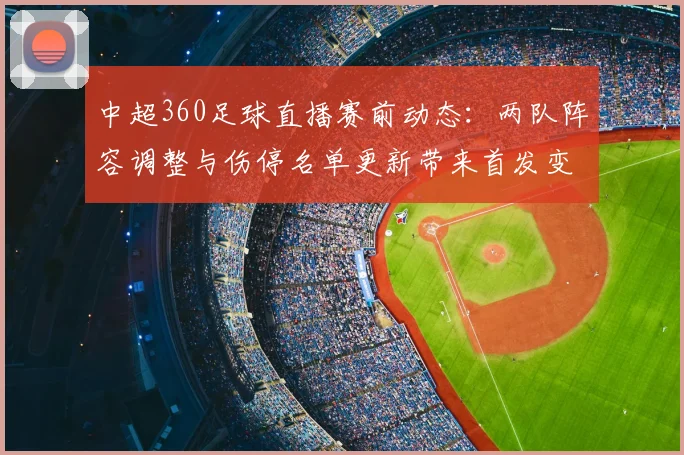 中超360足球直播赛前动态：两队阵容调整与伤停名单更新带来首发变化与战术看点