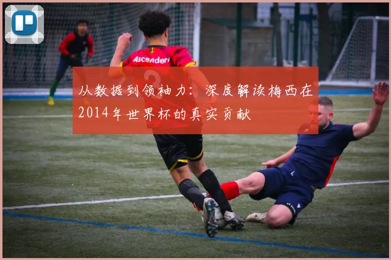 从数据到领袖力：深度解读梅西在2014年世界杯的真实贡献
