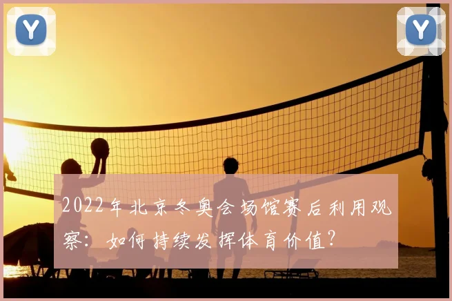 2022年北京冬奥会场馆赛后利用观察：如何持续发挥体育价值？
