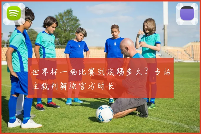 世界杯一场比赛到底踢多久？专访主裁判解读官方时长
