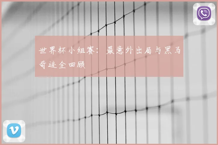 世界杯小组赛：最意外出局与黑马奇迹全回顾