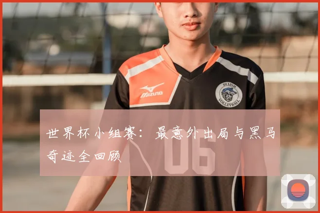 世界杯小组赛：最意外出局与黑马奇迹全回顾