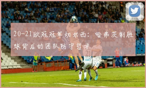 20-21欧冠冠军切尔西:哈弗茨制胜球背后的团队防守哲学
