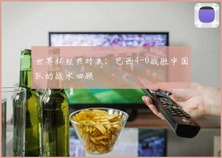 世界杯经典对决:巴西4-0战胜中国队的战术回顾