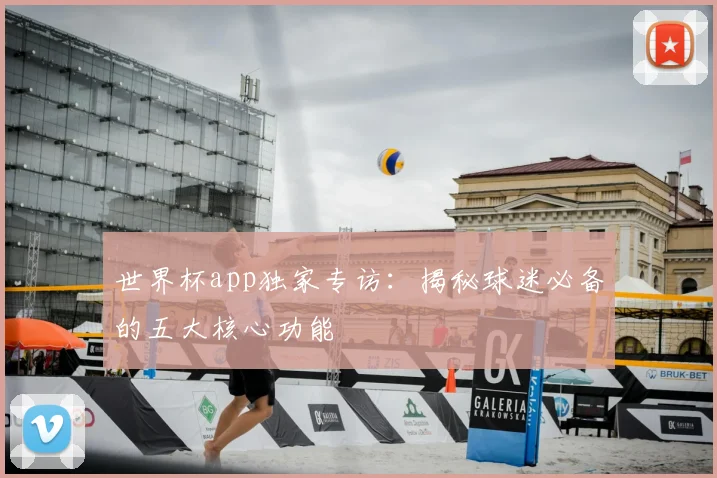 世界杯app独家专访：揭秘球迷必备的五大核心功能