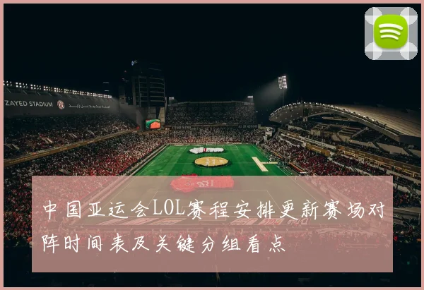 中国亚运会LOL赛程安排更新赛场对阵时间表及关键分组看点