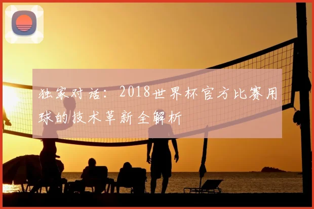 独家对话：2018世界杯官方比赛用球的技术革新全解析