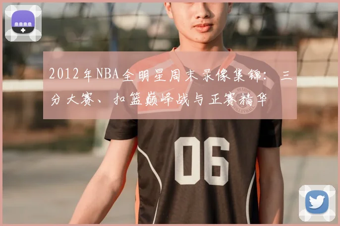 2012年NBA全明星周末录像集锦：三分大赛、扣篮巅峰战与正赛精华