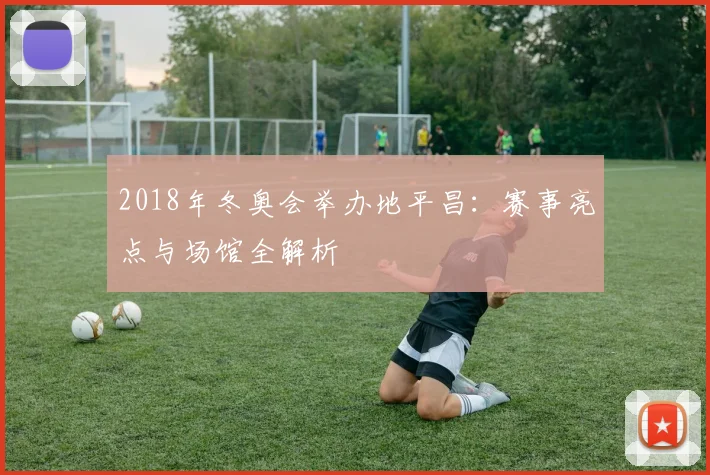 2018年冬奥会举办地平昌：赛事亮点与场馆全解析