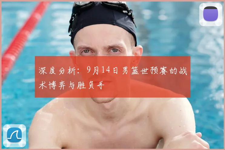 深度分析：9月14日男篮世预赛的战术博弈与胜负手