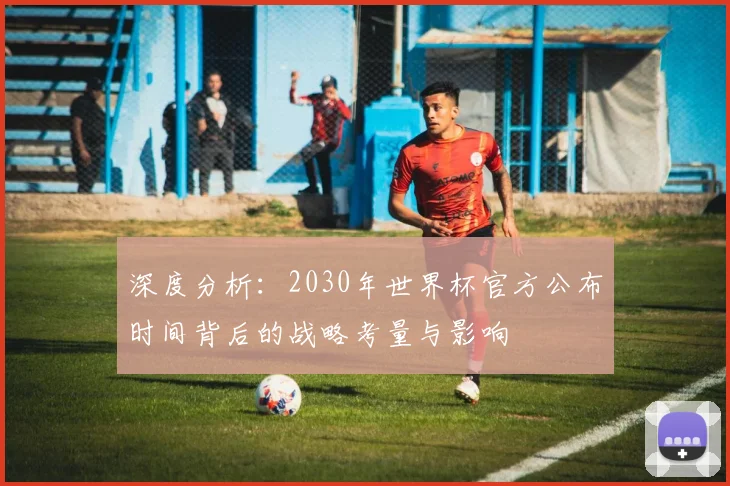 深度分析:2030年世界杯官方公布时间背后的战略考量与影响