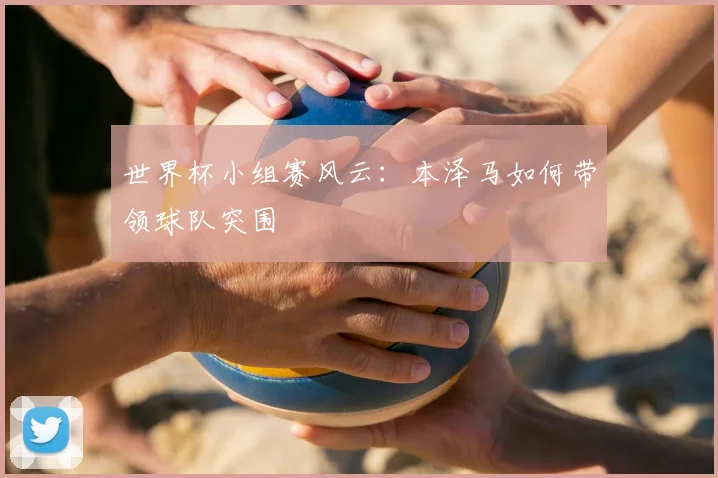 世界杯小组赛风云：本泽马如何带领球队突围