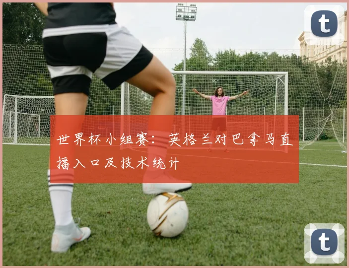 世界杯小组赛：英格兰对巴拿马直播入口及技术统计