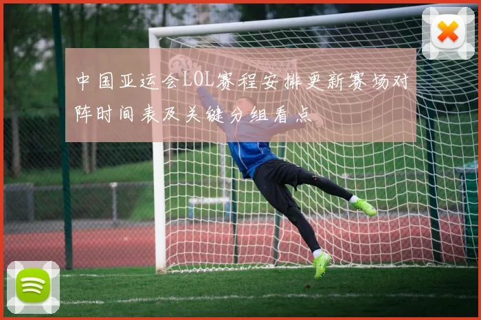 中国亚运会LOL赛程安排更新赛场对阵时间表及关键分组看点