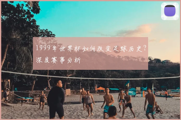 1999年世界杯如何改变足球历史？深度赛事分析