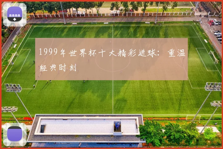 1999年世界杯十大精彩进球：重温经典时刻