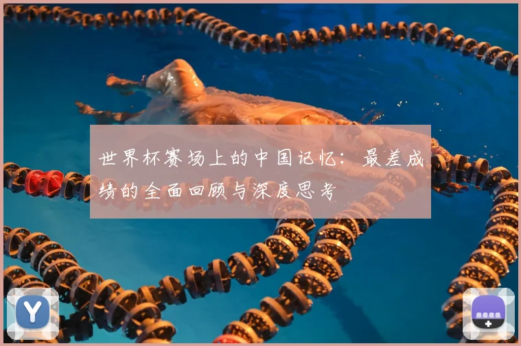 世界杯赛场上的中国记忆:最差成绩的全面回顾与深度思考