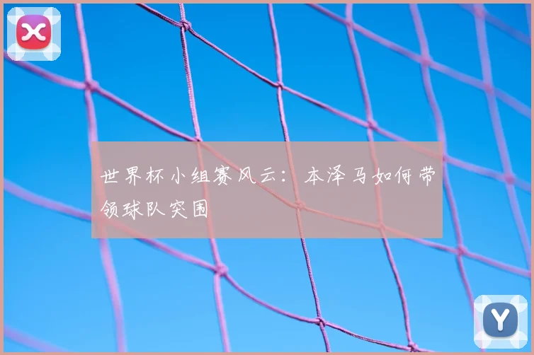 世界杯小组赛风云：本泽马如何带领球队突围