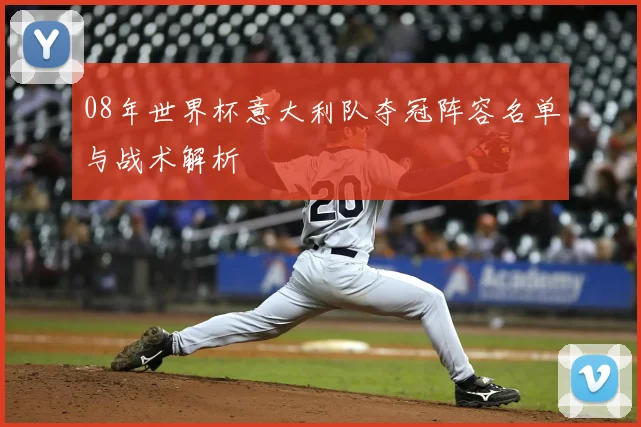 08年世界杯意大利队夺冠阵容名单与战术解析