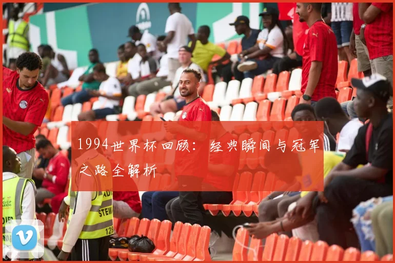 1994世界杯回顾：经典瞬间与冠军之路全解析