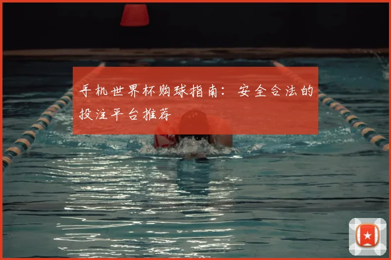 手机世界杯购球指南：安全合法的投注平台推荐