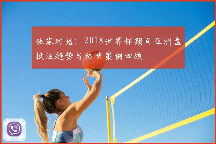 独家对话：2018世界杯期间亚洲盘投注趋势与经典案例回顾