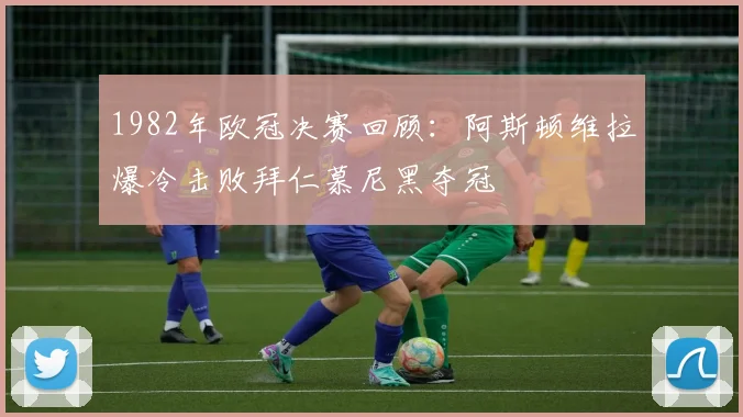 1982年欧冠决赛回顾：阿斯顿维拉爆冷击败拜仁慕尼黑夺冠