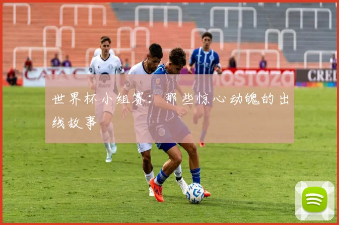 世界杯小组赛：那些惊心动魄的出线故事