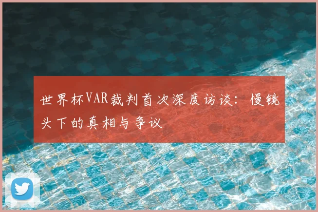 世界杯VAR裁判首次深度访谈：慢镜头下的真相与争议