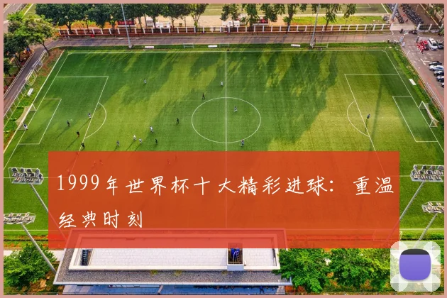1999年世界杯十大精彩进球：重温经典时刻