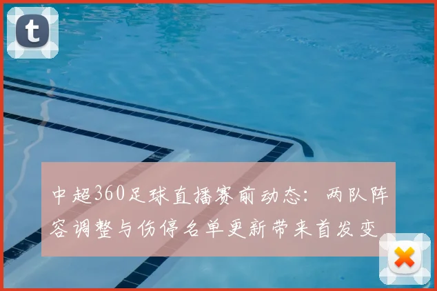 中超360足球直播赛前动态：两队阵容调整与伤停名单更新带来首发变化与战术看点