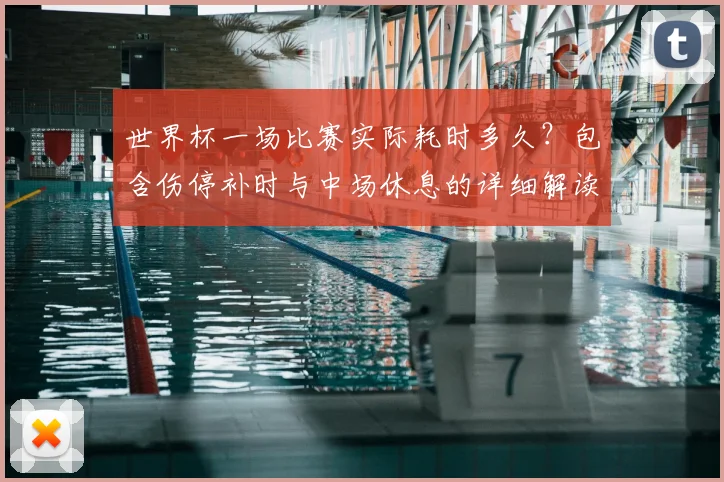 世界杯一场比赛实际耗时多久？包含伤停补时与中场休息的详细解读