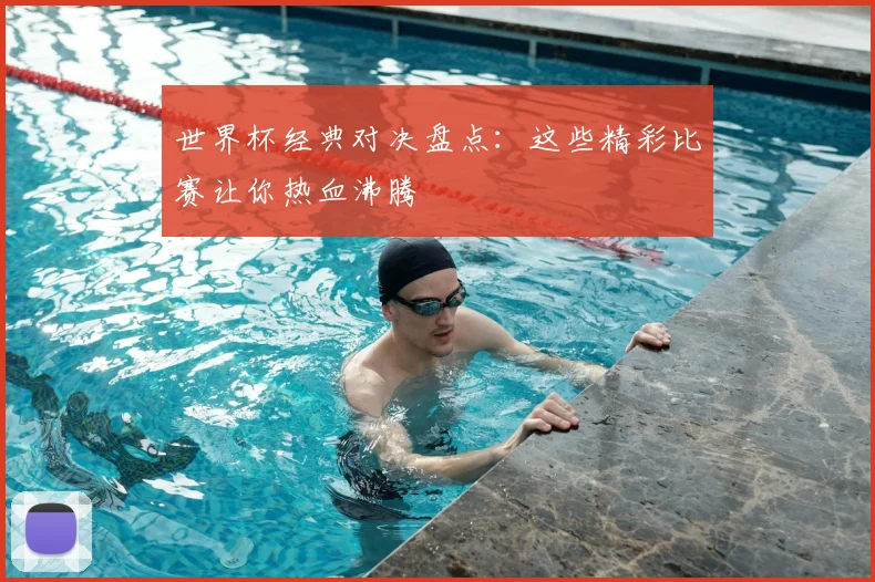 世界杯经典对决盘点：这些精彩比赛让你热血沸腾